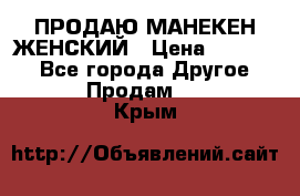 ПРОДАЮ МАНЕКЕН ЖЕНСКИЙ › Цена ­ 15 000 - Все города Другое » Продам   . Крым